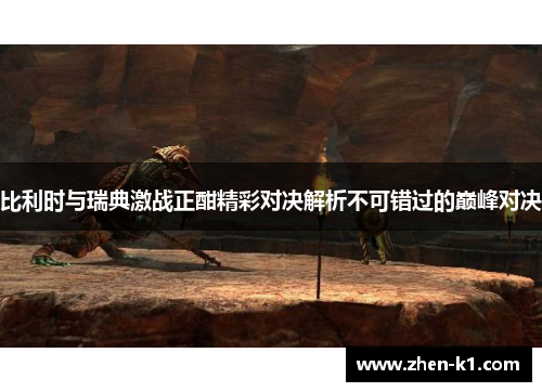 比利时与瑞典激战正酣精彩对决解析不可错过的巅峰对决