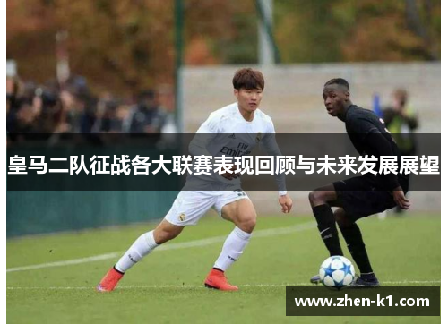 皇马二队征战各大联赛表现回顾与未来发展展望