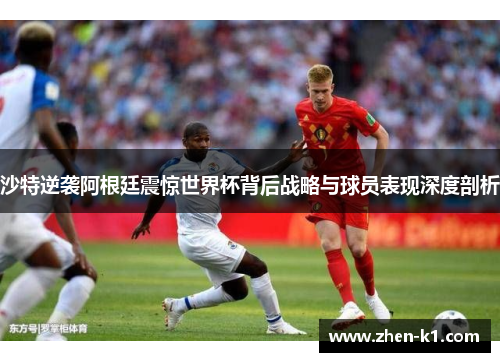 沙特逆袭阿根廷震惊世界杯背后战略与球员表现深度剖析
