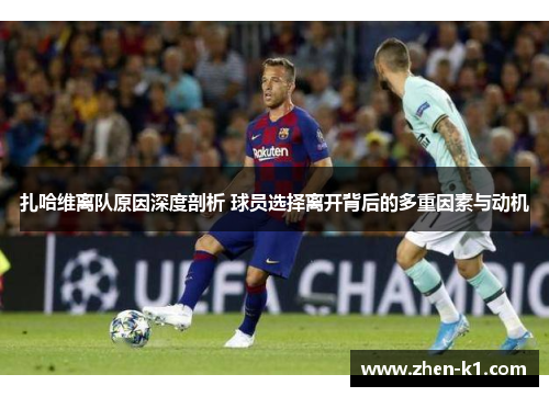 扎哈维离队原因深度剖析 球员选择离开背后的多重因素与动机