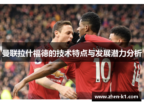 曼联拉什福德的技术特点与发展潜力分析