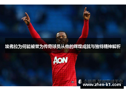 埃弗拉为何能被誉为传奇球员从他的辉煌成就与独特精神解析