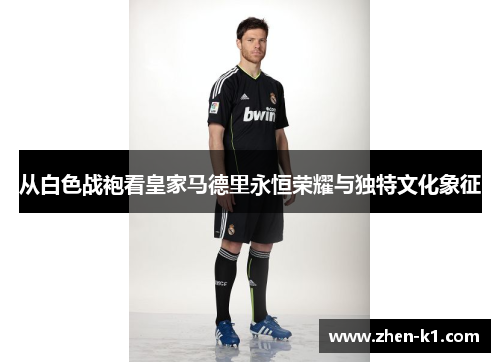 从白色战袍看皇家马德里永恒荣耀与独特文化象征