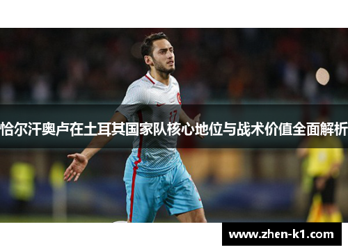 恰尔汗奥卢在土耳其国家队核心地位与战术价值全面解析