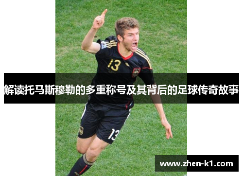 解读托马斯穆勒的多重称号及其背后的足球传奇故事