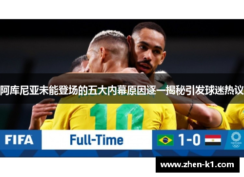 阿库尼亚未能登场的五大内幕原因逐一揭秘引发球迷热议