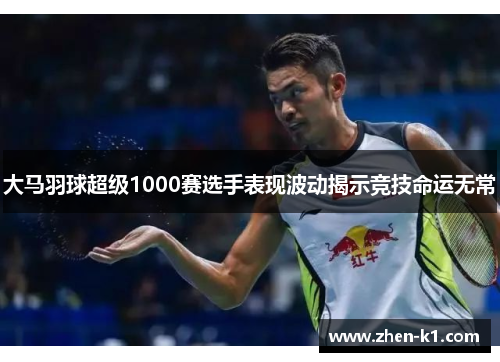 大马羽球超级1000赛选手表现波动揭示竞技命运无常