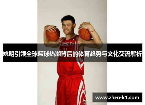 姚明引领全球篮球热潮背后的体育趋势与文化交流解析