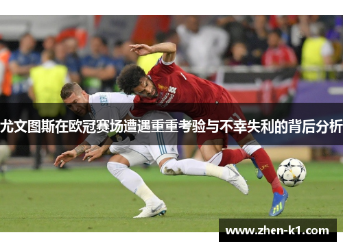 尤文图斯在欧冠赛场遭遇重重考验与不幸失利的背后分析