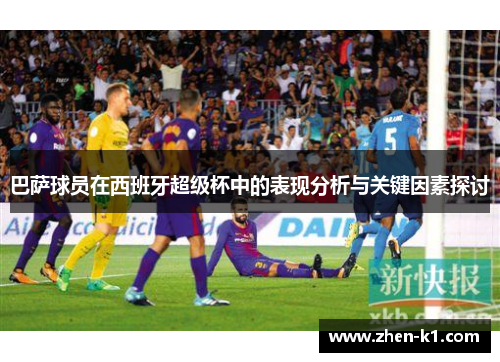 巴萨球员在西班牙超级杯中的表现分析与关键因素探讨