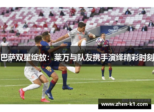 巴萨双星绽放：莱万与队友携手演绎精彩时刻