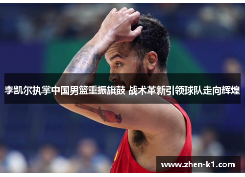 李凯尔执掌中国男篮重振旗鼓 战术革新引领球队走向辉煌