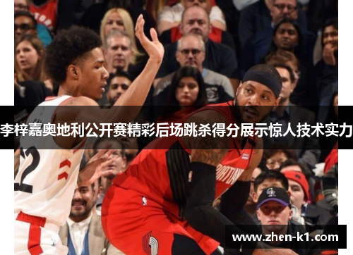 李梓嘉奥地利公开赛精彩后场跳杀得分展示惊人技术实力