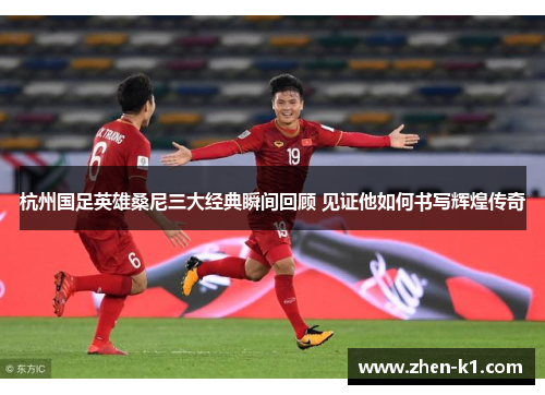 杭州国足英雄桑尼三大经典瞬间回顾 见证他如何书写辉煌传奇