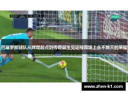 巴塞罗那球队从辉煌起点到传奇诞生见证绿茵场上永不熄灭的荣耀