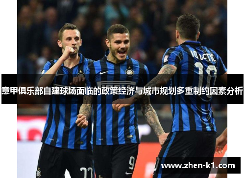 意甲俱乐部自建球场面临的政策经济与城市规划多重制约因素分析