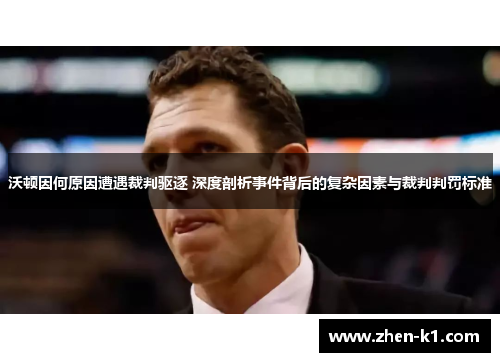 沃顿因何原因遭遇裁判驱逐 深度剖析事件背后的复杂因素与裁判判罚标准