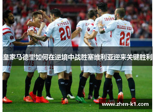 皇家马德里如何在逆境中战胜塞维利亚迎来关键胜利