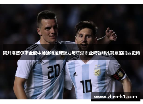 揭开洛塞尔索全能中场独特足球魅力与辉煌职业成就非凡篇章的绚丽史诗