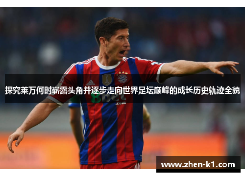 探究莱万何时崭露头角并逐步走向世界足坛巅峰的成长历史轨迹全貌