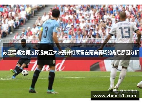 苏亚雷斯为何选择远离五大联赛并继续留在南美赛场的背后原因分析