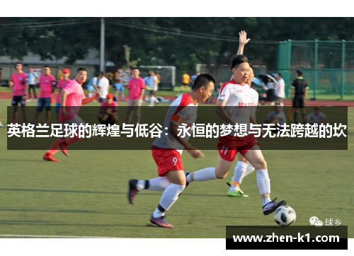 英格兰足球的辉煌与低谷：永恒的梦想与无法跨越的坎