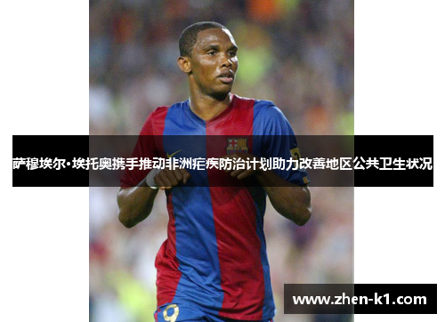 萨穆埃尔·埃托奥携手推动非洲疟疾防治计划助力改善地区公共卫生状况