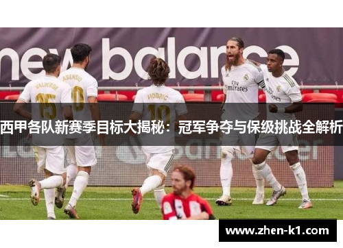 西甲各队新赛季目标大揭秘：冠军争夺与保级挑战全解析