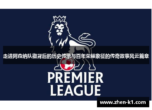 走进阿森纳队徽背后的历史传承与百年荣耀象征的传奇故事风云篇章