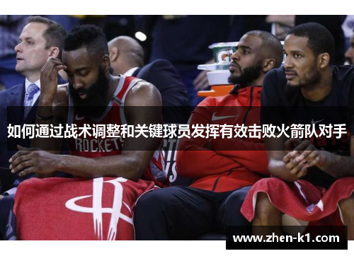 如何通过战术调整和关键球员发挥有效击败火箭队对手 如何通过战术调整和关键球员发挥有效击败火箭队对手
