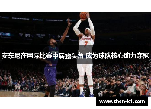 安东尼在国际比赛中崭露头角 成为球队核心助力夺冠 安东尼在国际比赛中崭露头角 成为球队核心助力夺冠