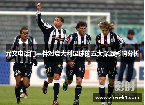 尤文电话门事件对意大利足球的五大深远影响分析 尤文电话门事件对意大利足球的五大深远影响分析