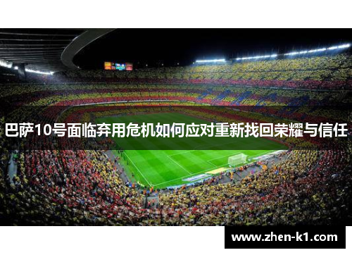 巴萨10号面临弃用危机如何应对重新找回荣耀与信任