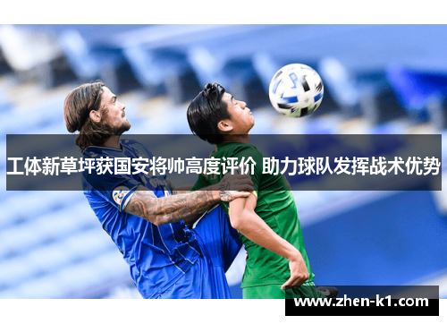 工体新草坪获国安将帅高度评价 助力球队发挥战术优势