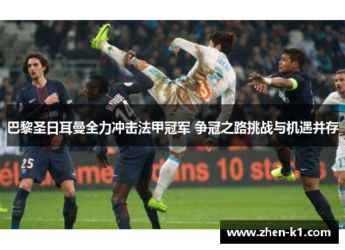 巴黎圣日耳曼全力冲击法甲冠军 争冠之路挑战与机遇并存 巴黎圣日耳曼全力冲击法甲冠军 争冠之路挑战与机遇并存