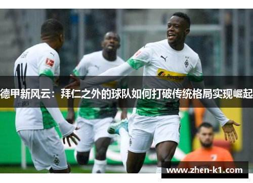 德甲新风云:拜仁之外的球队如何打破传统格局实现崛起 德甲新风云:拜仁之外的球队如何打破传统格局实现崛起