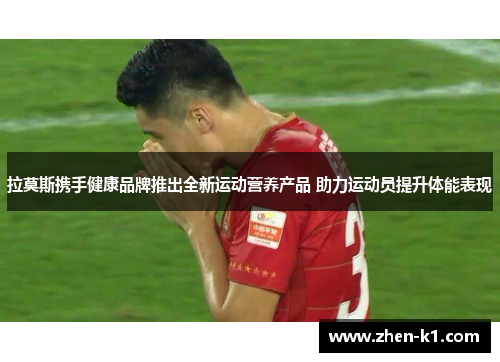 拉莫斯携手健康品牌推出全新运动营养产品 助力运动员提升体能表现 拉莫斯携手健康品牌推出全新运动营养产品 助力运动员提升体能表现