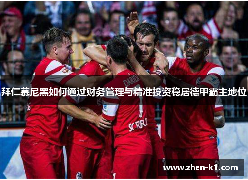 拜仁慕尼黑如何通过财务管理与精准投资稳居德甲霸主地位 拜仁慕尼黑如何通过财务管理与精准投资稳居德甲霸主地位