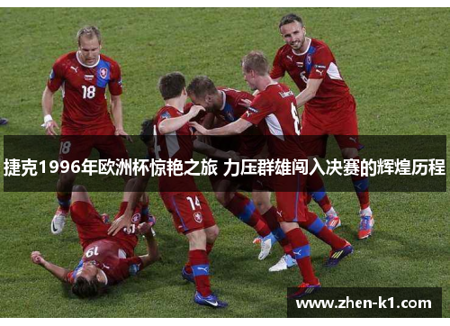 捷克1996年欧洲杯惊艳之旅 力压群雄闯入决赛的辉煌历程 捷克1996年欧洲杯惊艳之旅 力压群雄闯入决赛的辉煌历程