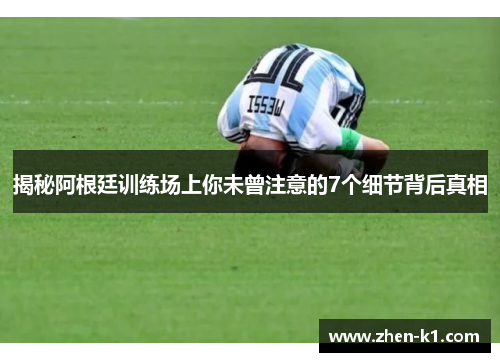 揭秘阿根廷训练场上你未曾注意的7个细节背后真相 揭秘阿根廷训练场上你未曾注意的7个细节背后真相