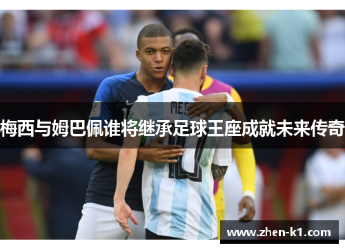 梅西与姆巴佩谁将继承足球王座成就未来传奇