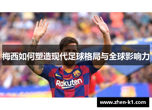 梅西如何塑造现代足球格局与全球影响力 梅西如何塑造现代足球格局与全球影响力