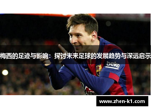 梅西的足迹与影响:探讨未来足球的发展趋势与深远启示 梅西的足迹与影响:探讨未来足球的发展趋势与深远启示