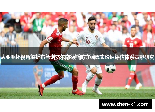 从亚洲杯视角解析布鲁诺费尔南德斯防守端真实价值评估体系贡献研究 从亚洲杯视角解析布鲁诺费尔南德斯防守端真实价值评估体系贡献研究