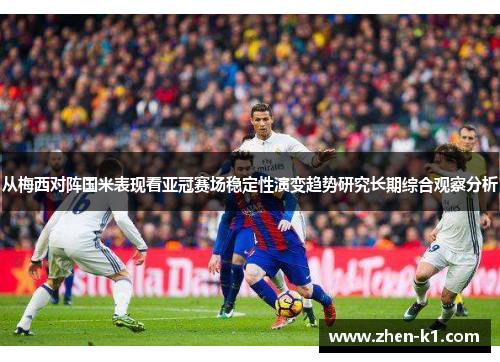 从梅西对阵国米表现看亚冠赛场稳定性演变趋势研究长期综合观察分析 从梅西对阵国米表现看亚冠赛场稳定性演变趋势研究长期综合观察分析