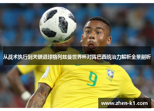 从战术执行到关键进球格列兹曼世界杯对阵巴西统治力解析全景剖析 从战术执行到关键进球格列兹曼世界杯对阵巴西统治力解析全景剖析