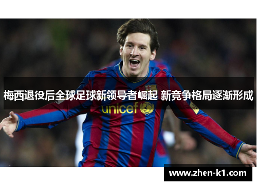 梅西退役后全球足球新领导者崛起 新竞争格局逐渐形成 梅西退役后全球足球新领导者崛起 新竞争格局逐渐形成