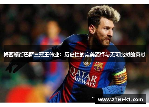 梅西领衔巴萨三冠王伟业：历史性的完美演绎与无可比拟的贡献