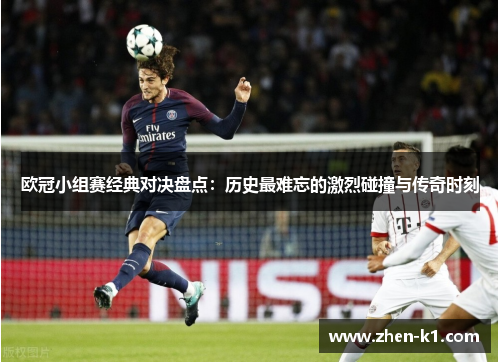 欧冠小组赛经典对决盘点：历史最难忘的激烈碰撞与传奇时刻