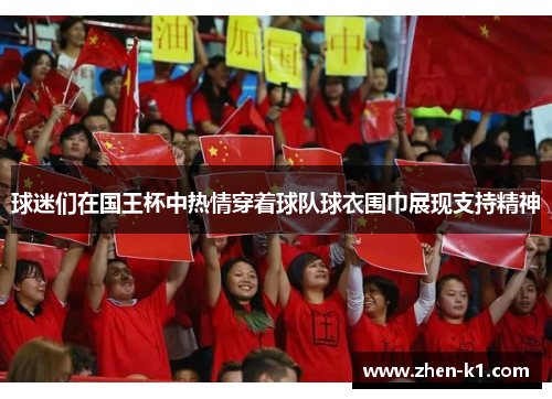 球迷们在国王杯中热情穿着球队球衣围巾展现支持精神